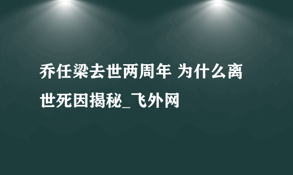 乔任梁去世两周年 为什么离世死因揭秘_飞外网