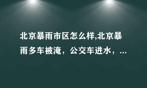 北京暴雨市区怎么样,北京暴雨多车被淹，公交车进水，这场暴雨的降雨强度如何？