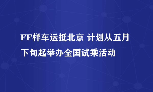 FF样车运抵北京 计划从五月下旬起举办全国试乘活动