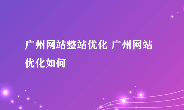 广州网站整站优化 广州网站优化如何