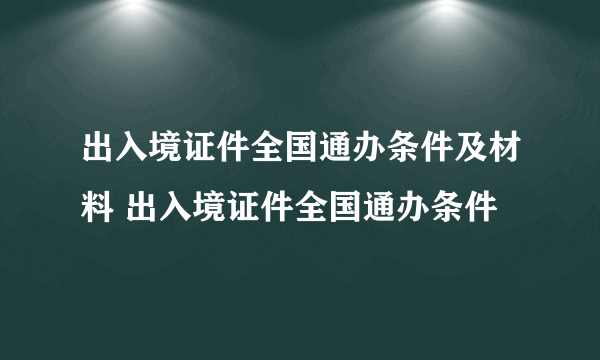 出入境证件全国通办条件及材料 出入境证件全国通办条件