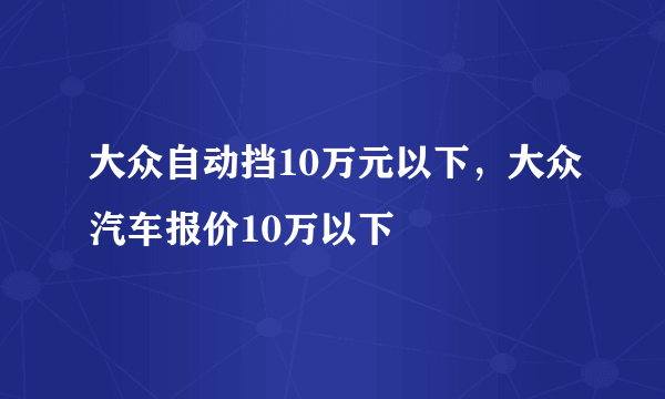 大众自动挡10万元以下，大众汽车报价10万以下