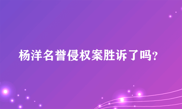 杨洋名誉侵权案胜诉了吗？