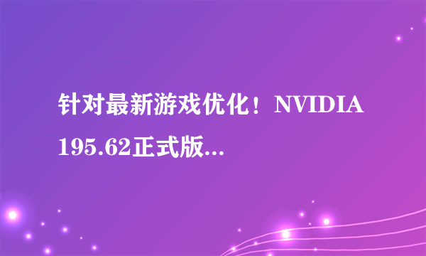 针对最新游戏优化！NVIDIA 195.62正式版驱动发布