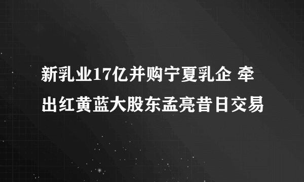 新乳业17亿并购宁夏乳企 牵出红黄蓝大股东孟亮昔日交易