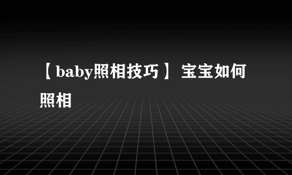 【baby照相技巧】 宝宝如何照相