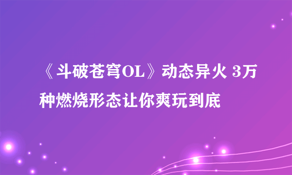 《斗破苍穹OL》动态异火 3万种燃烧形态让你爽玩到底