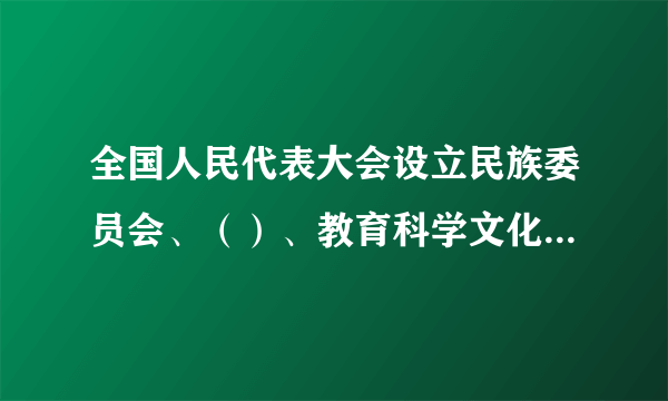 全国人民代表大会设立民族委员会、（）、教育科学文化卫生委员会、外事委员会、华侨委员会和其他需要设立的专门委员会。