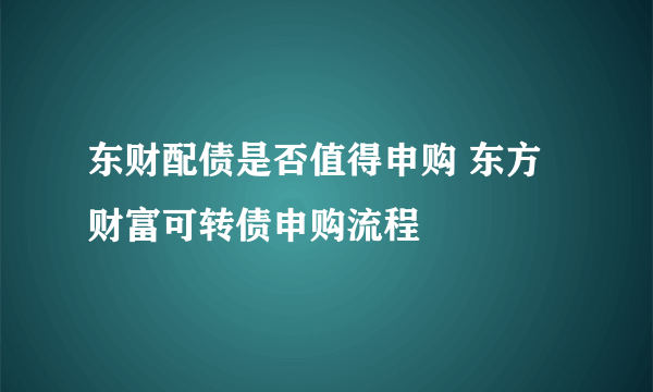 东财配债是否值得申购 东方财富可转债申购流程