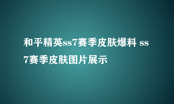 和平精英ss7赛季皮肤爆料 ss7赛季皮肤图片展示