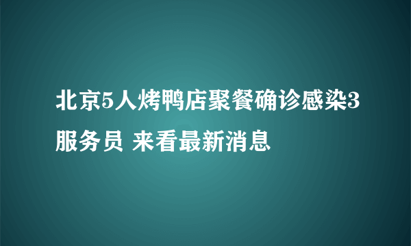 北京5人烤鸭店聚餐确诊感染3服务员 来看最新消息