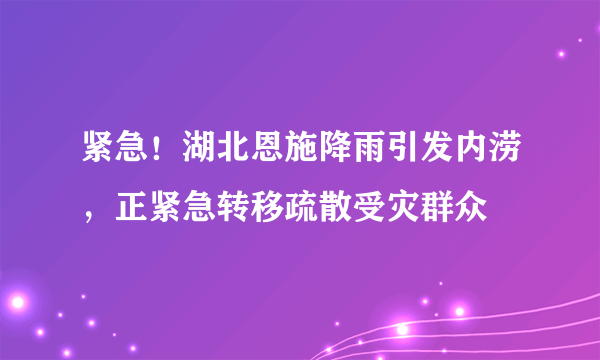 紧急！湖北恩施降雨引发内涝，正紧急转移疏散受灾群众