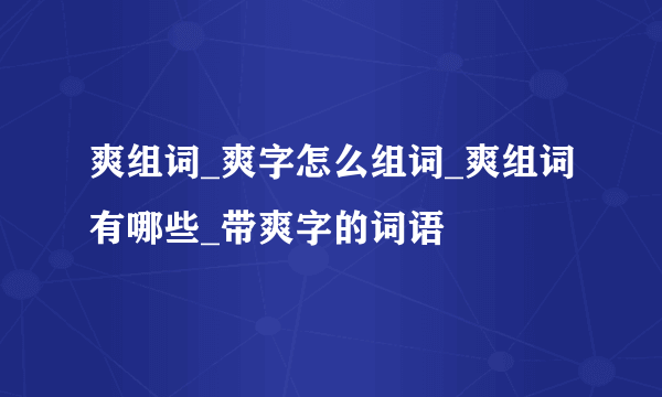 爽组词_爽字怎么组词_爽组词有哪些_带爽字的词语