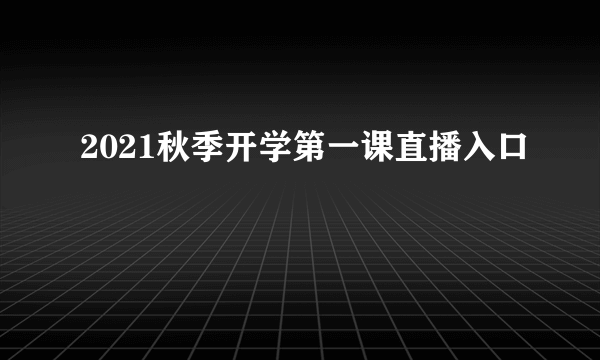 2021秋季开学第一课直播入口