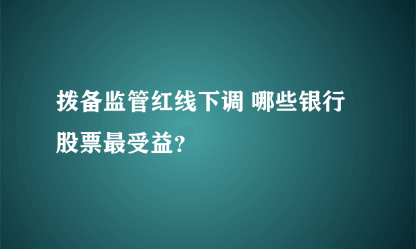 拨备监管红线下调 哪些银行股票最受益？