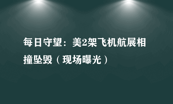 每日守望：美2架飞机航展相撞坠毁（现场曝光）