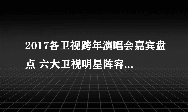 2017各卫视跨年演唱会嘉宾盘点 六大卫视明星阵容大PK！