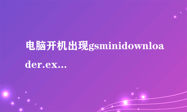 电脑开机出现gsminidownloader.exe已停止工作，怎么解决 如图