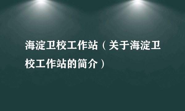 海淀卫校工作站（关于海淀卫校工作站的简介）