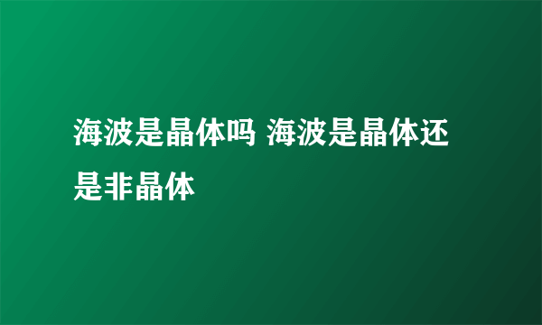 海波是晶体吗 海波是晶体还是非晶体