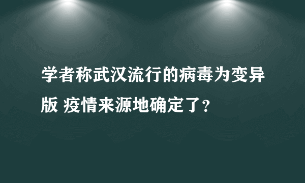 学者称武汉流行的病毒为变异版 疫情来源地确定了？