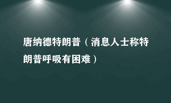 唐纳德特朗普（消息人士称特朗普呼吸有困难）