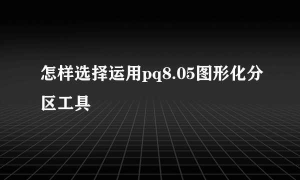 怎样选择运用pq8.05图形化分区工具