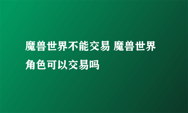 魔兽世界不能交易 魔兽世界角色可以交易吗