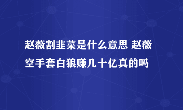 赵薇割韭菜是什么意思 赵薇空手套白狼赚几十亿真的吗