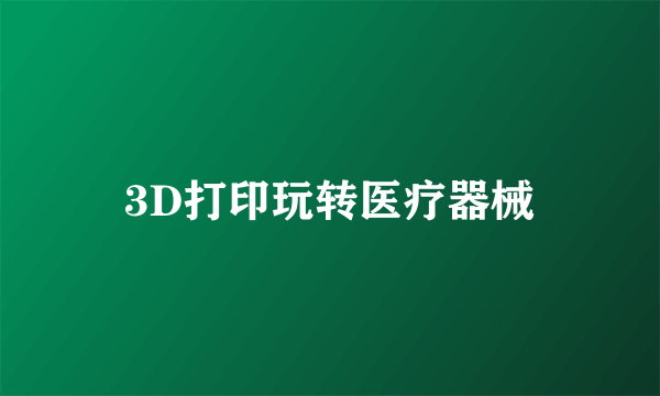 3D打印玩转医疗器械