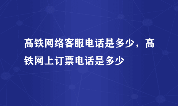 高铁网络客服电话是多少，高铁网上订票电话是多少