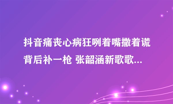 抖音痛丧心病狂咧着嘴撒着谎背后补一枪 张韶涵新歌歌词完整版