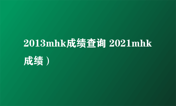 2013mhk成绩查询 2021mhk成绩）