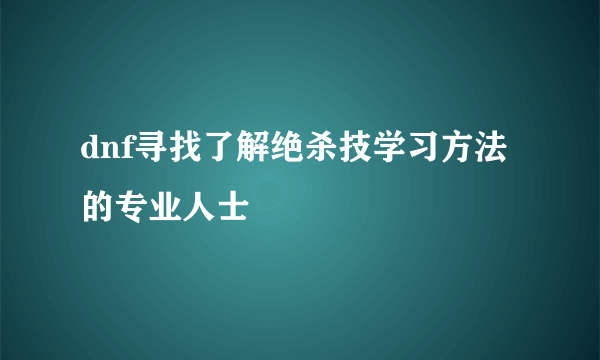 dnf寻找了解绝杀技学习方法的专业人士