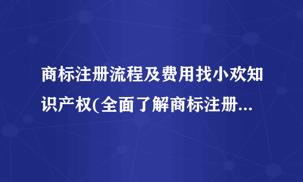 商标注册流程及费用找小欢知识产权(全面了解商标注册所需的步骤和成本)