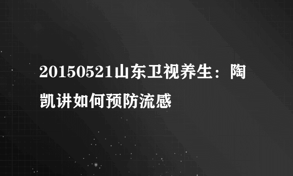 20150521山东卫视养生：陶凯讲如何预防流感