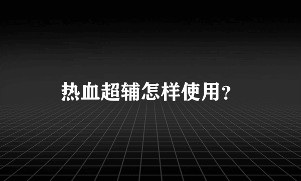 热血超辅怎样使用？