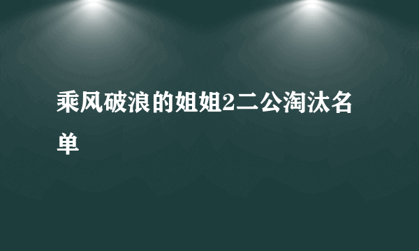 乘风破浪的姐姐2二公淘汰名单