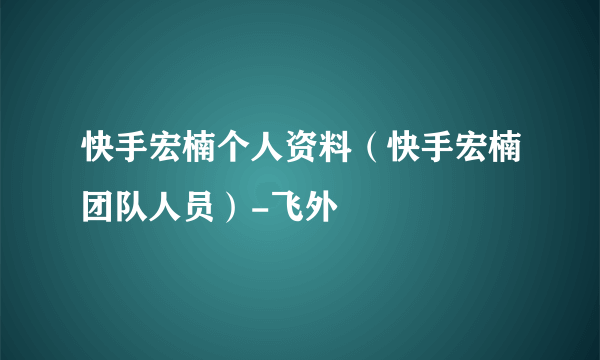 快手宏楠个人资料（快手宏楠团队人员）-飞外