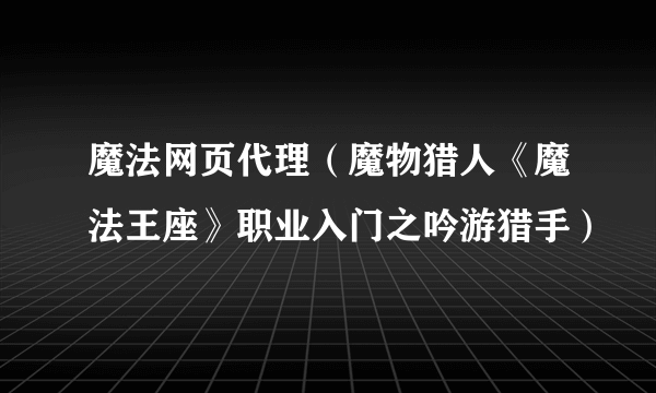 魔法网页代理（魔物猎人《魔法王座》职业入门之吟游猎手）