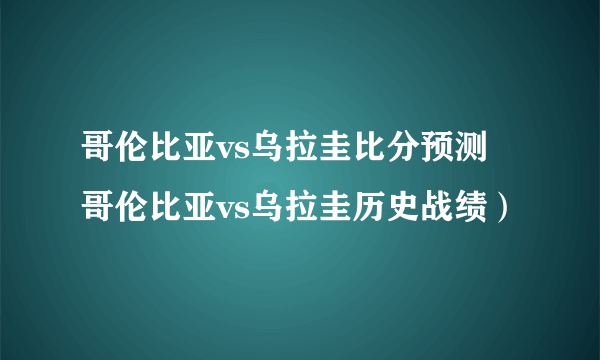 哥伦比亚vs乌拉圭比分预测 哥伦比亚vs乌拉圭历史战绩）