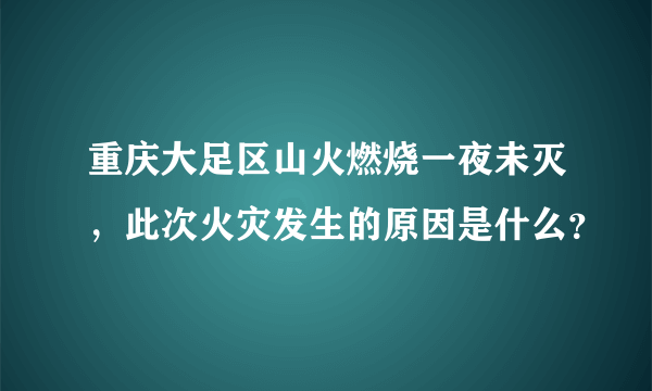 重庆大足区山火燃烧一夜未灭，此次火灾发生的原因是什么？