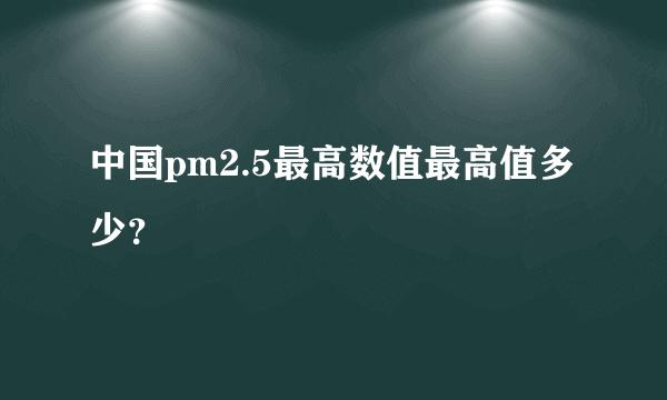 中国pm2.5最高数值最高值多少？