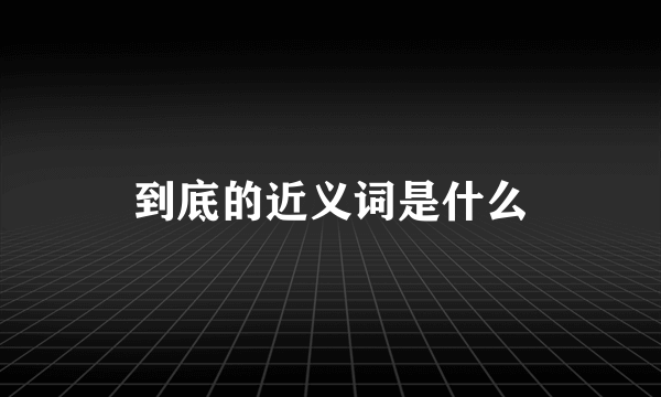 到底的近义词是什么