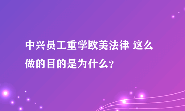 中兴员工重学欧美法律 这么做的目的是为什么？