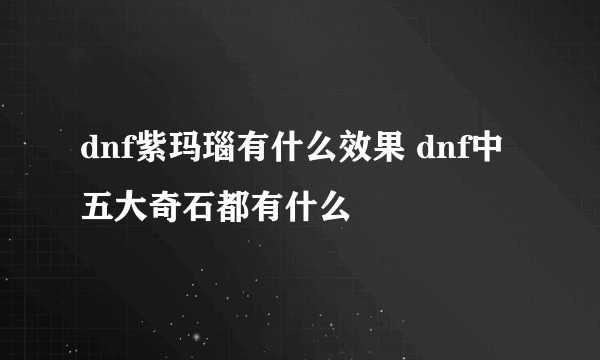 dnf紫玛瑙有什么效果 dnf中五大奇石都有什么