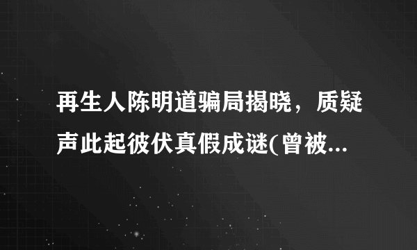 再生人陈明道骗局揭晓，质疑声此起彼伏真假成谜(曾被官方辟谣)—飞外