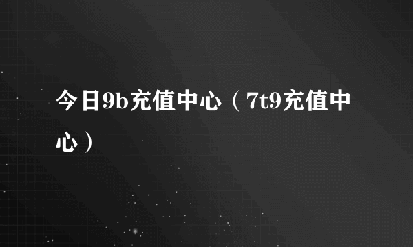 今日9b充值中心（7t9充值中心）