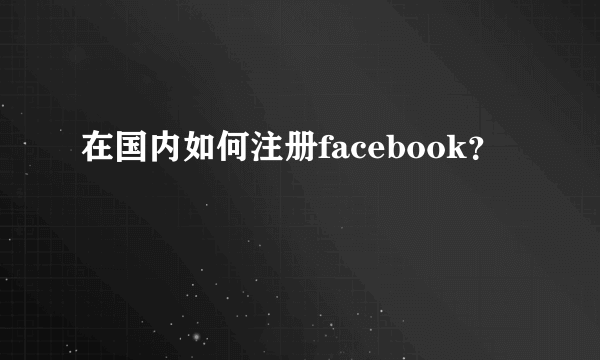 在国内如何注册facebook？