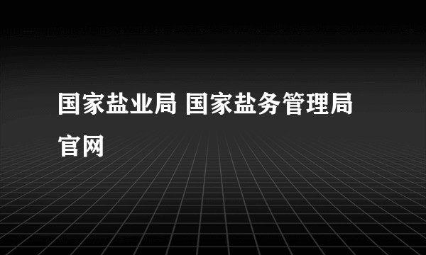 国家盐业局 国家盐务管理局官网